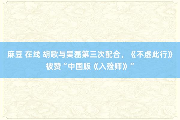 麻豆 在线 胡歌与吴磊第三次配合，《不虚此行》被赞“中国版《入殓师》”