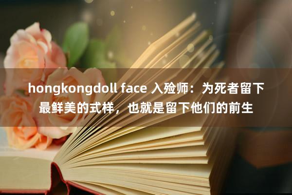 hongkongdoll face 入殓师：为死者留下最鲜美的式样，也就是留下他们的前生