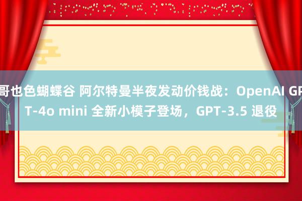 哥也色蝴蝶谷 阿尔特曼半夜发动价钱战：OpenAI GPT-4o mini 全新小模子登场，GPT-3.5 退役