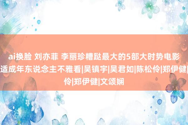 ai换脸 刘亦菲 李丽珍糟跶最大的5部大时势电影，很合适成年东说念主不雅看|吴镇宇|吴君如|陈松伶|郑伊健|文颂娴