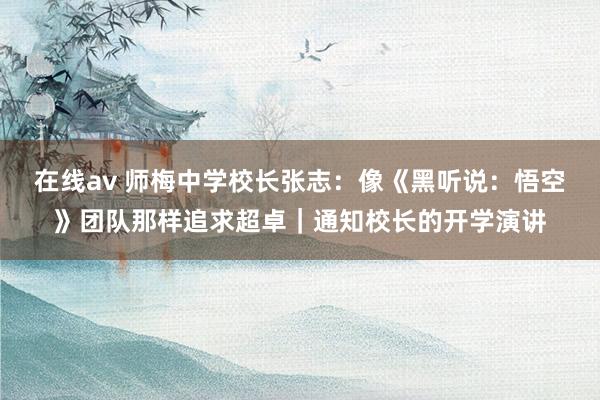 在线av 师梅中学校长张志：像《黑听说：悟空》团队那样追求超卓｜通知校长的开学演讲