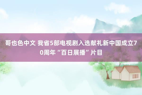 哥也色中文 我省5部电视剧入选献礼新中国成立70周年“百日展播”片目