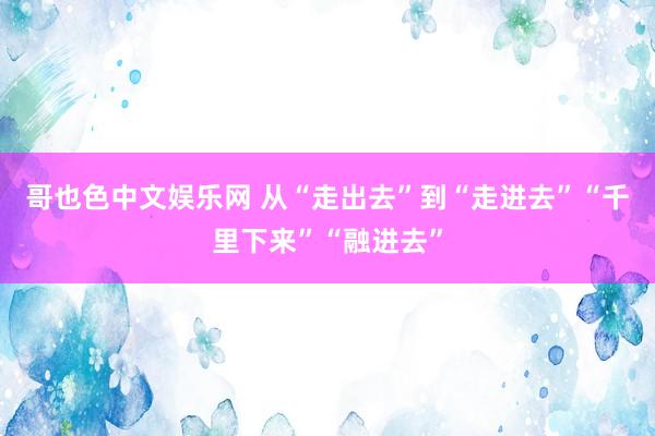 哥也色中文娱乐网 从“走出去”到“走进去”“千里下来”“融进去”