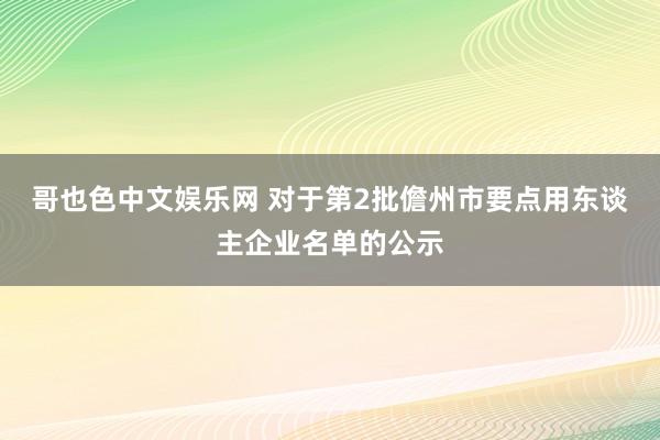 哥也色中文娱乐网 对于第2批儋州市要点用东谈主企业名单的公示