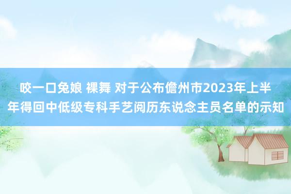 咬一口兔娘 裸舞 对于公布儋州市2023年上半年得回中低级专科手艺阅历东说念主员名单的示知