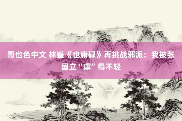 哥也色中文 林峯《也庸碌》再挑战邪派：我被张国立“虐”得不轻