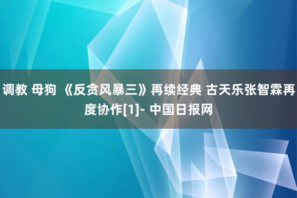 调教 母狗 《反贪风暴三》再续经典 古天乐张智霖再度协作[1]- 中国日报网