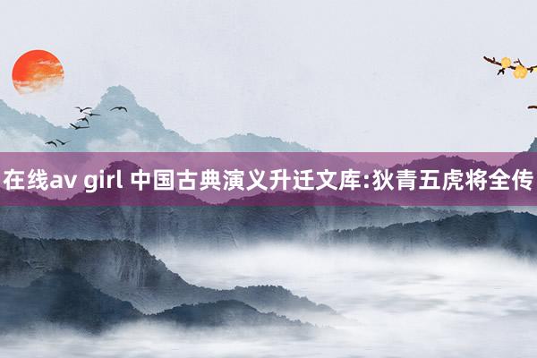 在线av girl 中国古典演义升迁文库:狄青五虎将全传