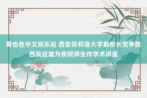 哥也色中文娱乐站 西安异邦语大学副校长党争胜西宾应邀为我院师生作学术讲座