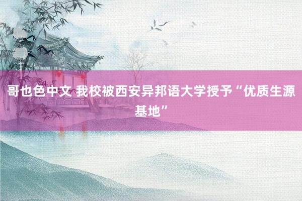 哥也色中文 我校被西安异邦语大学授予“优质生源基地”