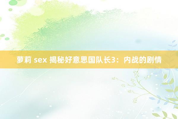 萝莉 sex 揭秘好意思国队长3：内战的剧情