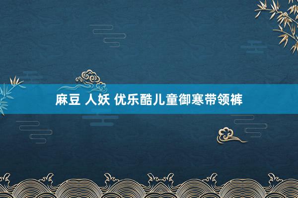 麻豆 人妖 优乐酷儿童御寒带领裤