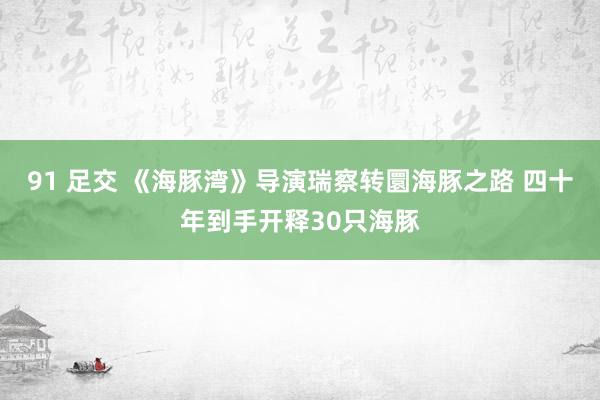 91 足交 《海豚湾》导演瑞察转圜海豚之路 四十年到手开释30只海豚